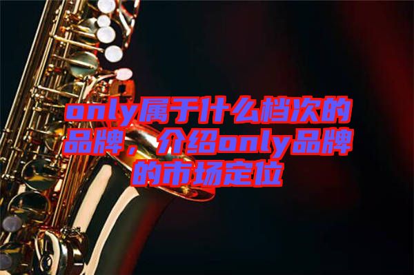 only屬于什么檔次的品牌,介紹only品牌的市場定位