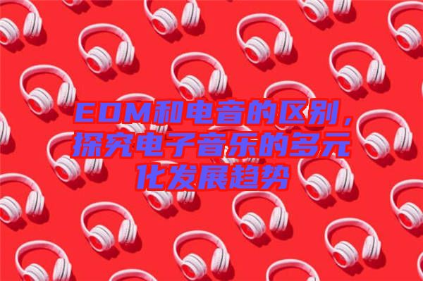 EDM和電音的區(qū)別，探究電子音樂的多元化發(fā)展趨勢