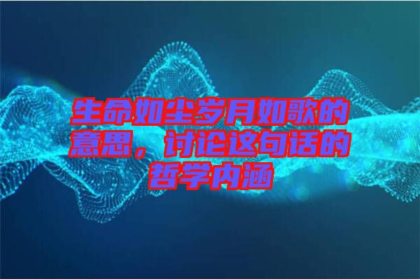 生命如塵歲月如歌的意思,討論這句話的哲學內涵