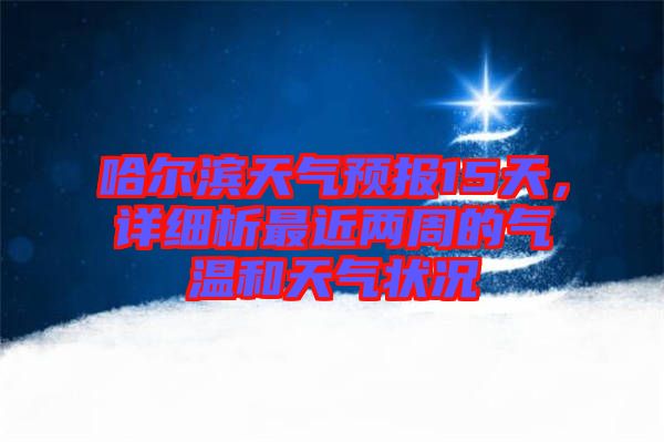 哈爾濱天氣預(yù)報15天，詳細(xì)析最近兩周的氣溫和天氣狀況
