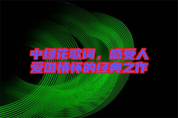 中綠花歌詞,感受人愛(ài)國(guó)情懷的經(jīng)典之作