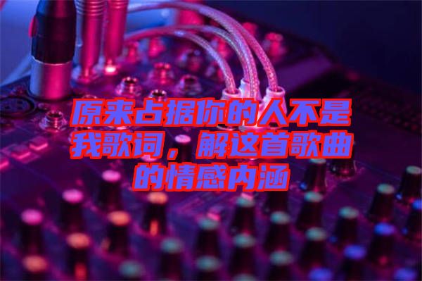 原來占據你的人不是我歌詞，解這首歌曲的情感內涵