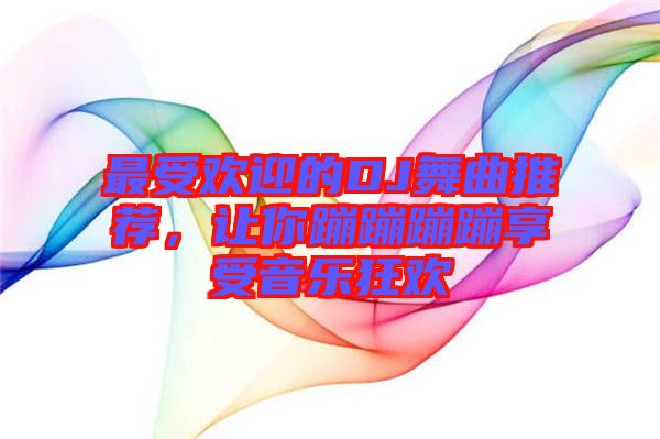 最受歡迎的DJ舞曲推薦，讓你蹦蹦蹦蹦享受音樂狂歡