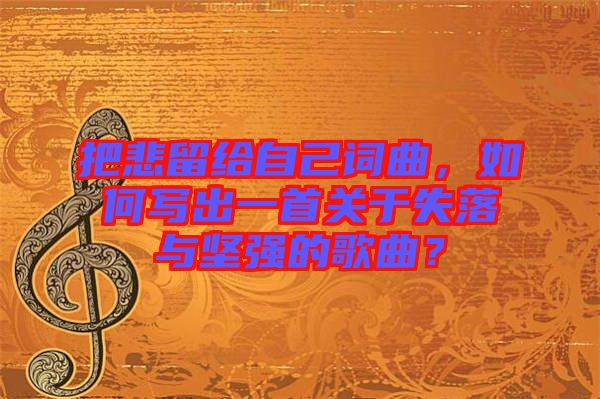把悲留給自己詞曲,如何寫出一首關于失落與堅強的歌曲?