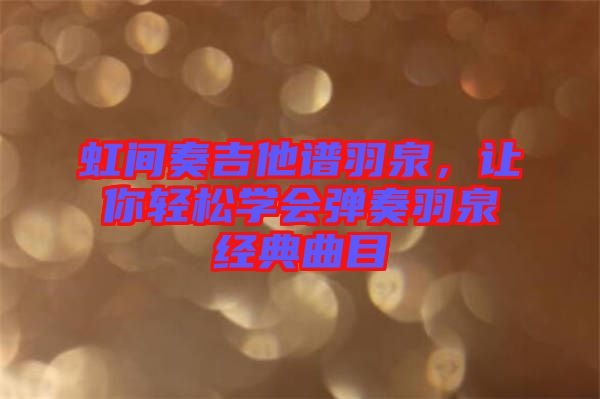 虹間奏吉他譜羽泉，讓你輕松學會彈奏羽泉經典曲目
