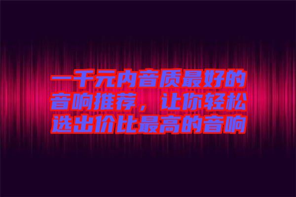 一千元內(nèi)音質(zhì)最好的音響推薦,讓你輕松選出價比最高的音響