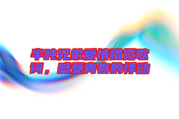 半噸兄弟愛(ài)情錯(cuò)覺(jué)歌詞,感受青春的悸動(dòng)