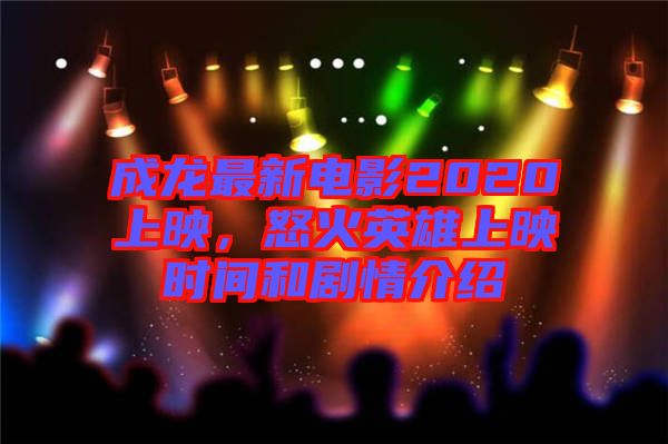 成龍最新電影2020上映,怒火英雄上映時(shí)間和劇情介紹