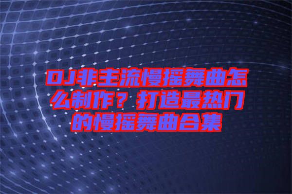DJ非主流慢搖舞曲怎么制作？打造最熱門的慢搖舞曲合集