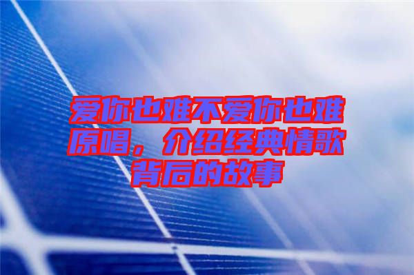 愛你也難不愛你也難原唱,介紹經(jīng)典情歌背后的故事