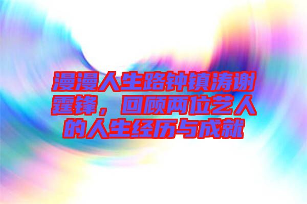 漫漫人生路鐘鎮濤謝霆鋒，回顧兩位藝人的人生經歷與成就