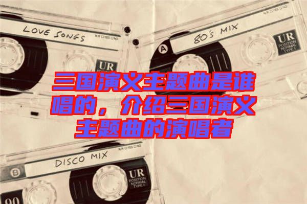 三國演義主題曲是誰唱的,介紹三國演義主題曲的演唱者