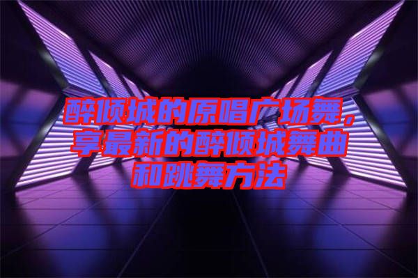醉傾城的原唱廣場舞,享最新的醉傾城舞曲和跳舞方法