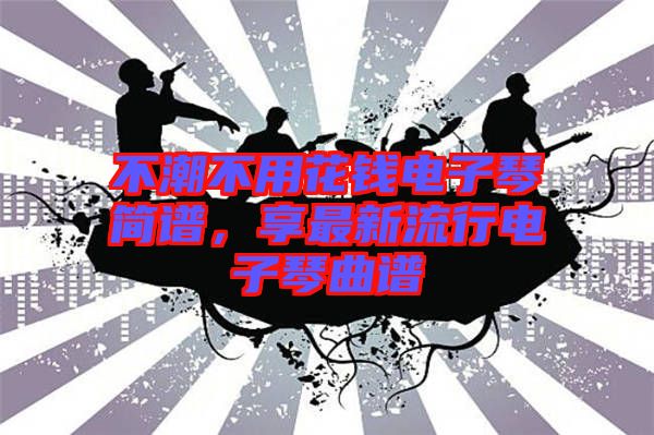 不潮不用花錢電子琴簡譜,享最新流行電子琴曲譜