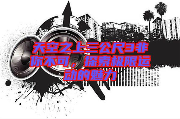天空之上三公尺3非你不可,探索極限運動的魅力
