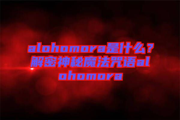 alohomora是什么？解密神秘魔法咒語alohomora