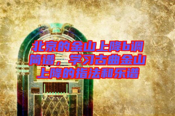 北京的金山上降b調簡譜，學習古曲金山上降的指法和樂譜