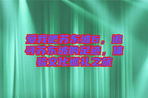 愛(ài)我吧蘇東坡6,追尋蘇東坡的足跡,體驗(yàn)文化巡禮之旅
