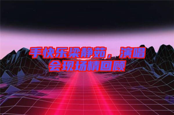 手快樂(lè)梁靜茹,演唱會(huì)現(xiàn)場(chǎng)精回顧