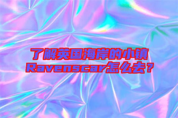 了解英國海岸的小鎮Ravenscar怎么去？