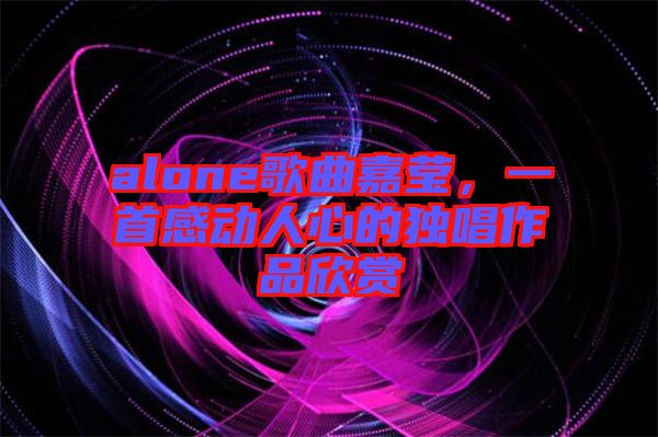 alone歌曲嘉瑩，一首感動人心的獨唱作品欣賞