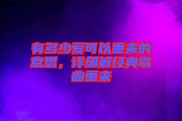 有多少愛可以重來的意思,詳細(xì)解經(jīng)典歌曲重來