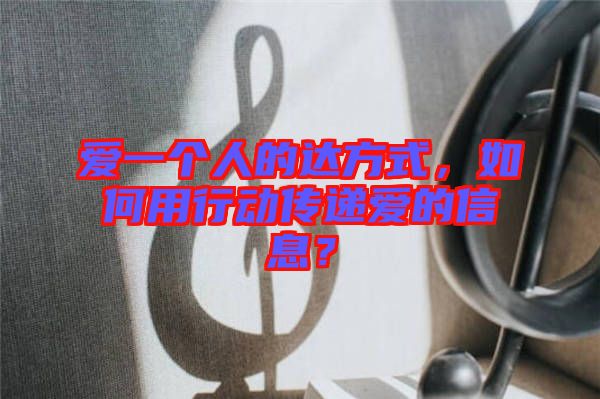 愛一個人的達方式，如何用行動傳遞愛的信息？