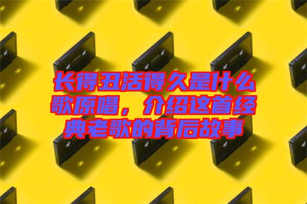 長得丑活得久是什么歌原唱，介紹這首經(jīng)典老歌的背后故事