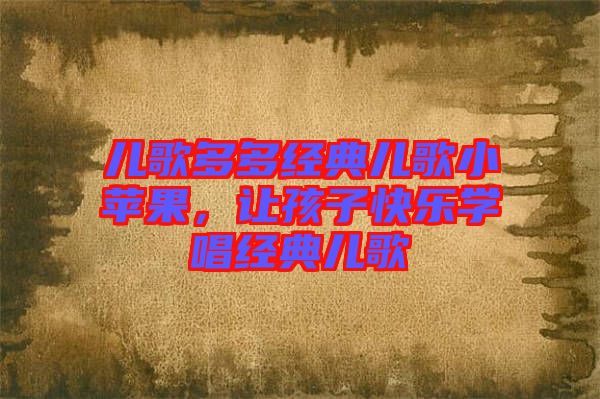 兒歌多多經(jīng)典兒歌小蘋(píng)果,讓孩子快樂(lè)學(xué)唱經(jīng)典兒歌