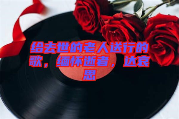 給去世的老人送行的歌，緬懷逝者，達哀思