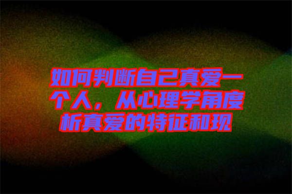 如何判斷自己真愛(ài)一個(gè)人,從心理學(xué)角度析真愛(ài)的特征和現(xiàn)