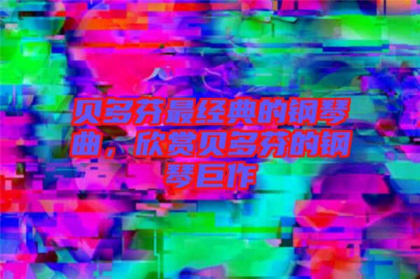 貝多芬最經典的鋼琴曲，欣賞貝多芬的鋼琴巨作