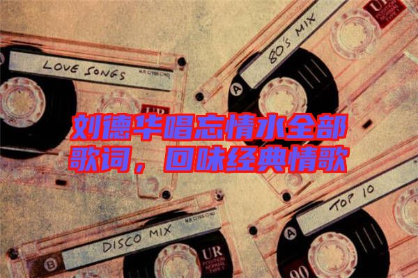 劉德華唱忘情水全部歌詞,回味經(jīng)典情歌