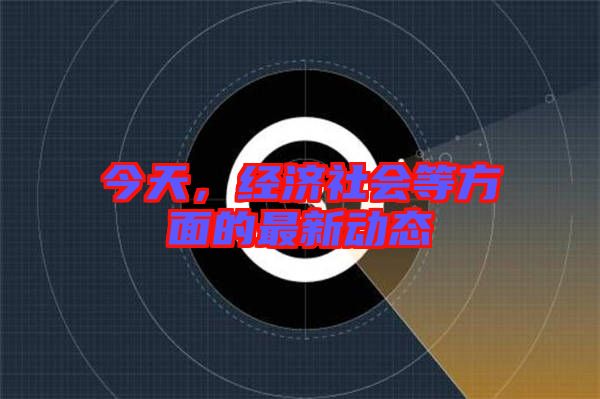 今天,經(jīng)濟社會等方面的最新動態(tài)