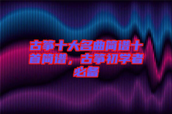 古箏十大名曲簡(jiǎn)譜十首簡(jiǎn)譜，古箏初學(xué)者必備