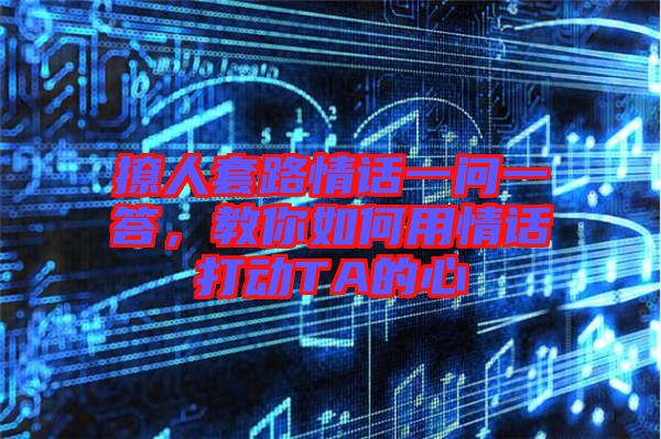 撩人套路情話一問一答,教你如何用情話打動(dòng)TA的心