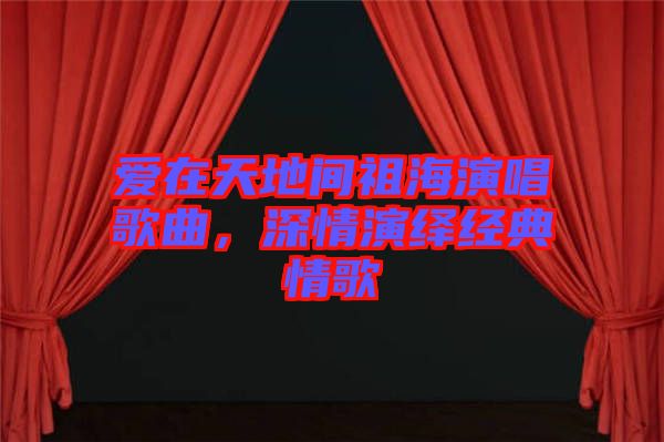 愛在天地間祖海演唱歌曲,深情演繹經(jīng)典情歌