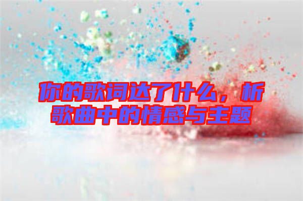 你的歌詞達(dá)了什么，析歌曲中的情感與主題