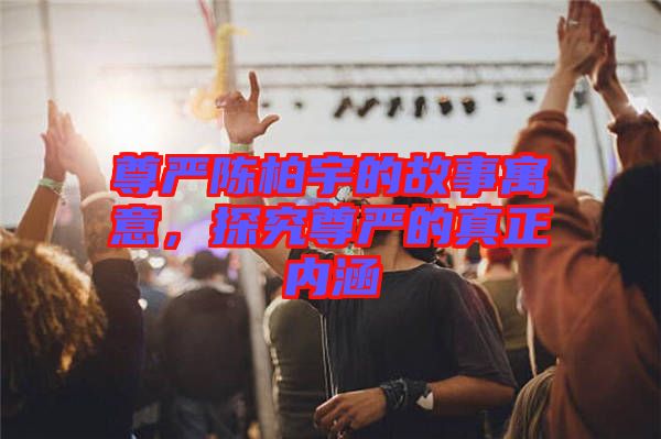尊嚴陳柏宇的故事寓意,探究尊嚴的真正內涵