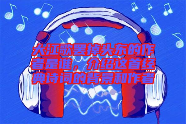 大江歌罷掉頭東的作者是誰,介紹這首經(jīng)典詩詞的背景和作者