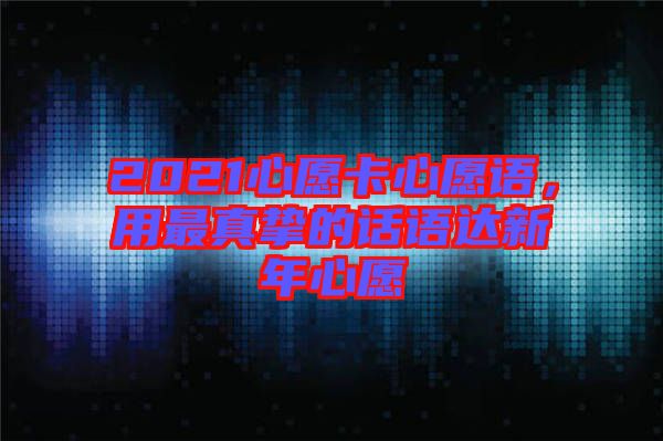 2021心愿卡心愿語(yǔ),用最真摯的話語(yǔ)達(dá)新年心愿