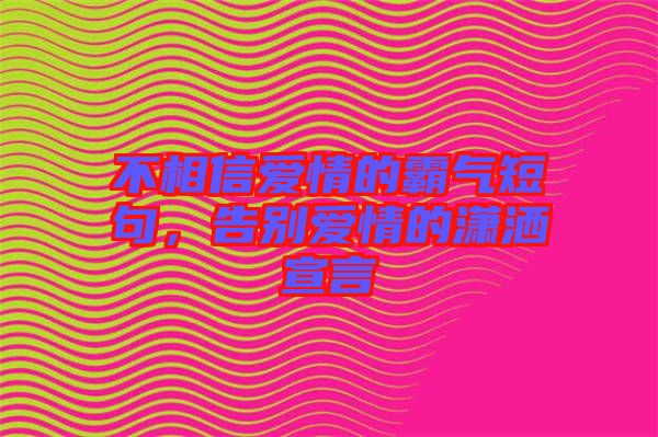 不相信愛情的霸氣短句，告別愛情的瀟灑宣言
