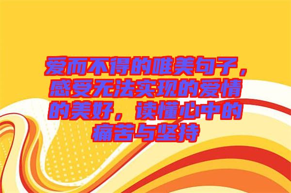 愛而不得的唯美句子,感受無法實現的愛情的美好,讀懂心中的痛苦與堅持
