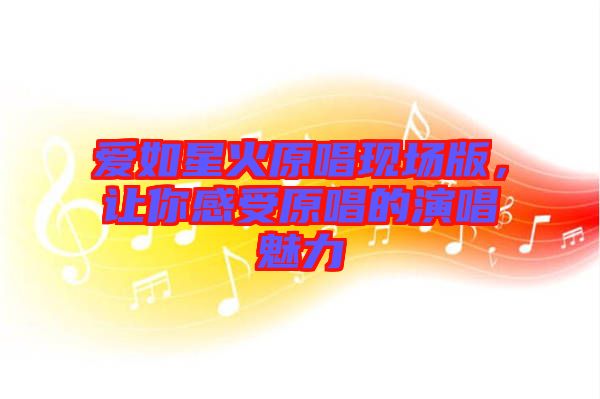 愛如星火原唱現(xiàn)場版,讓你感受原唱的演唱魅力