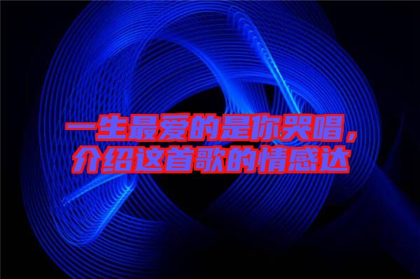 一生最愛的是你哭唱，介紹這首歌的情感達