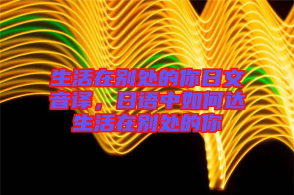 生活在別處的你日文音譯,日語中如何達生活在別處的你