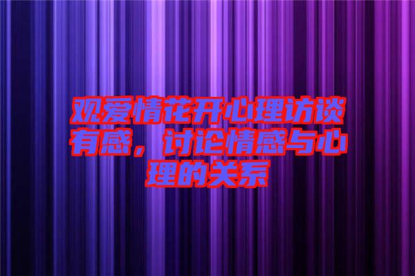 觀愛情花開心理訪談有感,討論情感與心理的關系