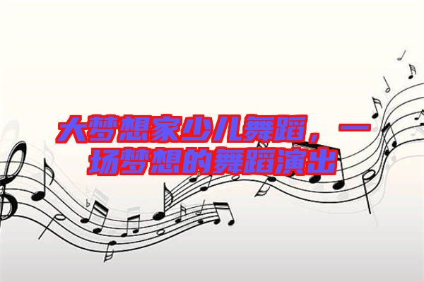 大夢(mèng)想家少兒舞蹈,一場(chǎng)夢(mèng)想的舞蹈演出