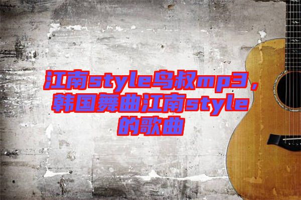 江南style鳥叔mp3，韓國舞曲江南style的歌曲