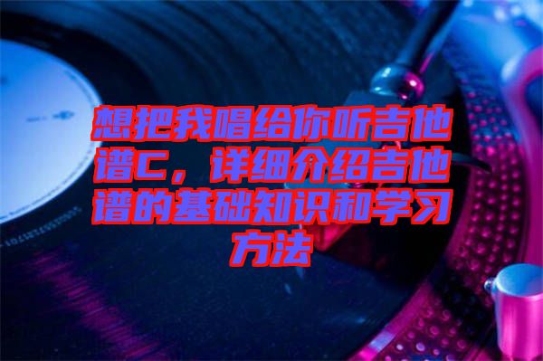 想把我唱給你聽吉他譜C,詳細(xì)介紹吉他譜的基礎(chǔ)知識和學(xué)習(xí)方法